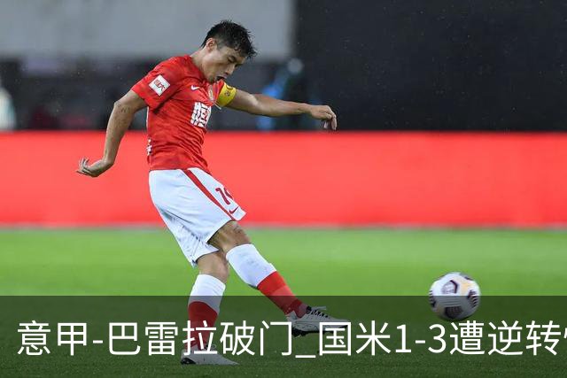 意甲-巴雷拉破门 国米1-3遭逆转惨遇客场3连败